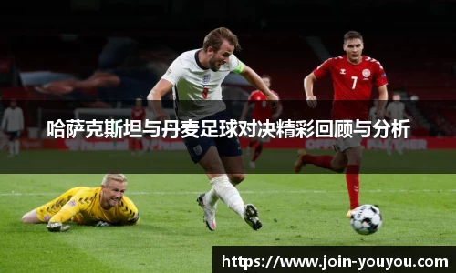 哈萨克斯坦与丹麦足球对决精彩回顾与分析